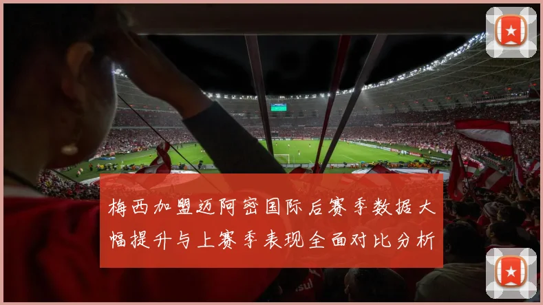 梅西加盟迈阿密国际后赛季数据大幅提升与上赛季表现全面对比分析