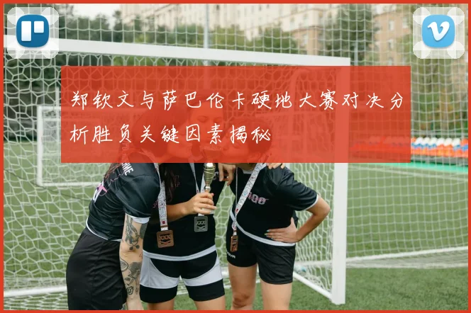 郑钦文与萨巴伦卡硬地大赛对决分析胜负关键因素揭秘
