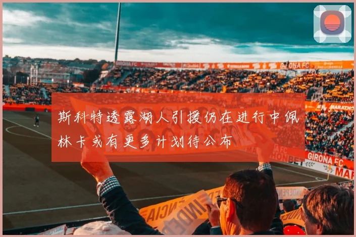 斯科特透露湖人引援仍在进行中佩林卡或有更多计划待公布