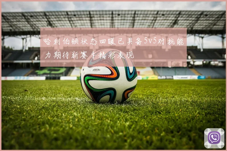 哈利伯顿状态回暖已具备5v5对抗能力期待新赛季精彩表现