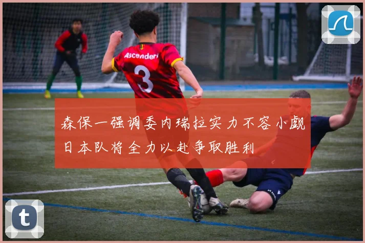 森保一强调委内瑞拉实力不容小觑日本队将全力以赴争取胜利