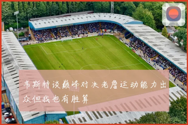 韦斯特谈巅峰对决老詹运动能力出众但我也有胜算