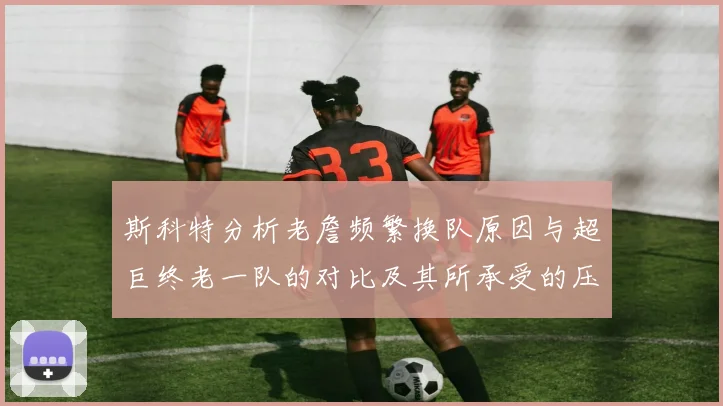 斯科特分析老詹频繁换队原因与超巨终老一队的对比及其所承受的压力