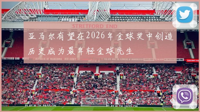 亚马尔有望在2026年金球奖中创造历史成为最年轻金球先生