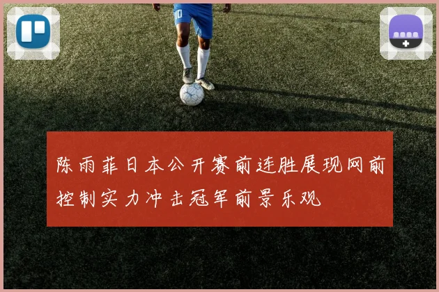 陈雨菲日本公开赛前连胜展现网前控制实力冲击冠军前景乐观