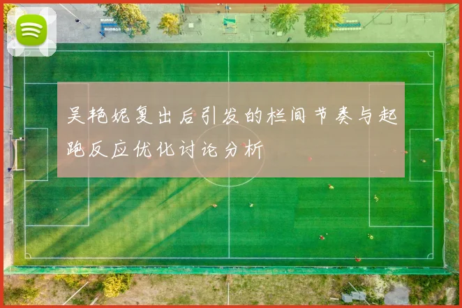 吴艳妮复出后引发的栏间节奏与起跑反应优化讨论分析