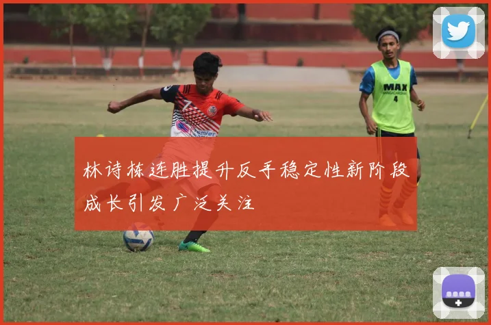 林诗栋连胜提升反手稳定性新阶段成长引发广泛关注