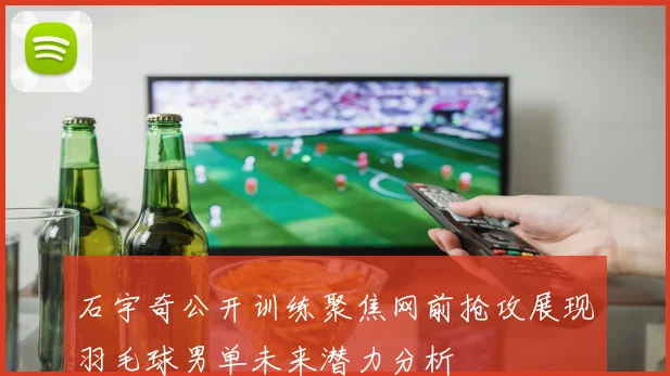石宇奇公开训练聚焦网前抢攻展现羽毛球男单未来潜力分析
