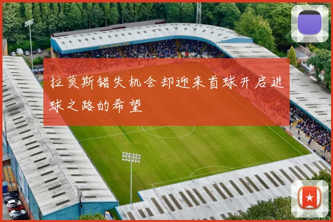 拉莫斯错失机会却迎来首球开启进球之路的希望