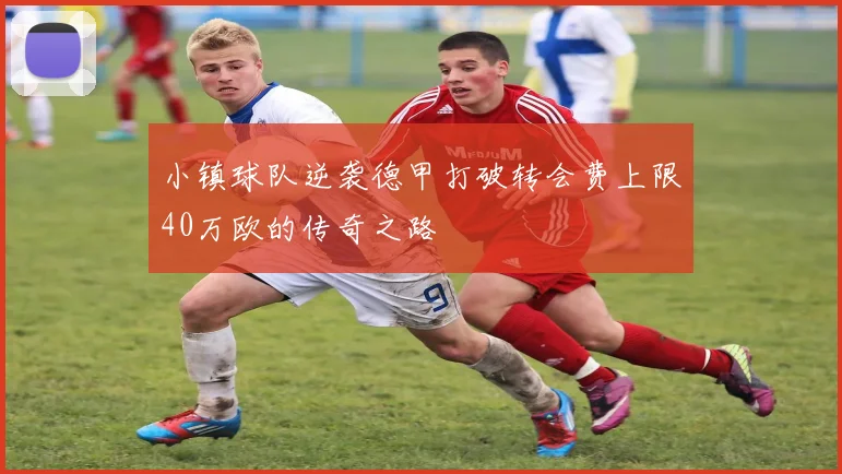 小镇球队逆袭德甲打破转会费上限40万欧的传奇之路