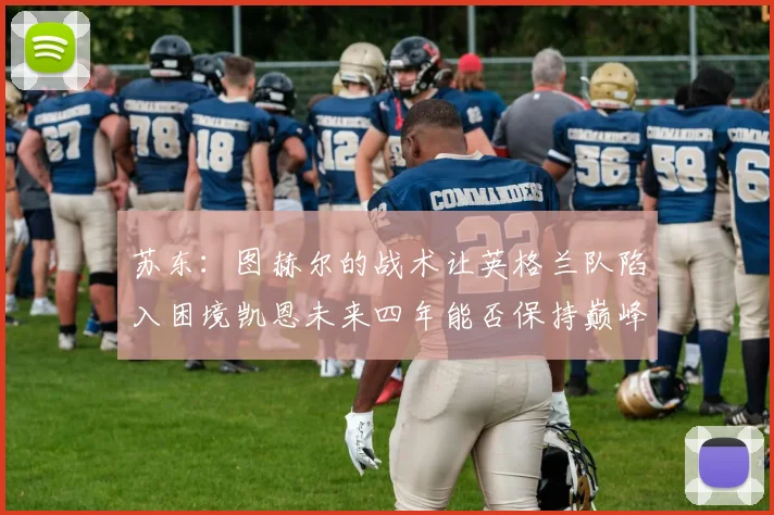 苏东：图赫尔的战术让英格兰队陷入困境凯恩未来四年能否保持巅峰状态