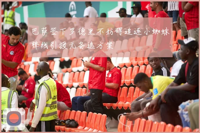巴萨签下罗德里不妨碍追逐小蜘蛛锋线引援无备选方案