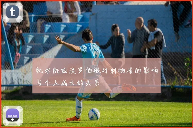 凯尔凯兹谈罗伯逊对利物浦的影响与个人成长的关系