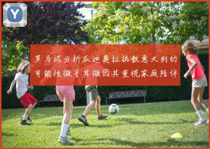 罗马诺分析瓜迪奥拉执教意大利的可能性微乎其微因其重视家庭陪伴